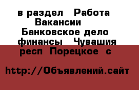  в раздел : Работа » Вакансии »  » Банковское дело, финансы . Чувашия респ.,Порецкое. с.